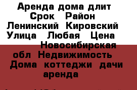 Аренда дома длит. Срок › Район ­ Ленинский, Кировский › Улица ­ Любая › Цена ­ 7 000 - Новосибирская обл. Недвижимость » Дома, коттеджи, дачи аренда   